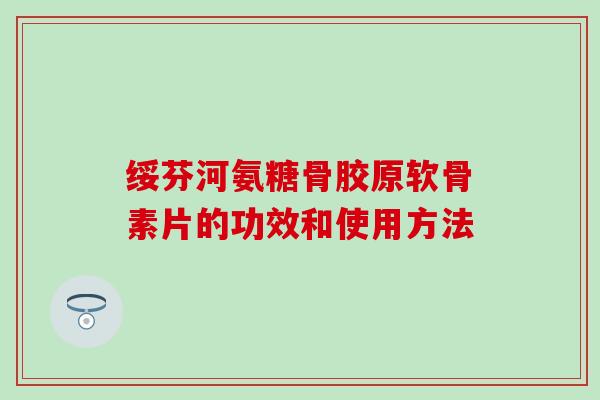 绥芬河氨糖骨胶原软骨素片的功效和使用方法-第1张图片-氨糖科普网 绥芬河氨糖骨胶原软骨素片的功效和使用方法-第1张图片-氨糖科普网