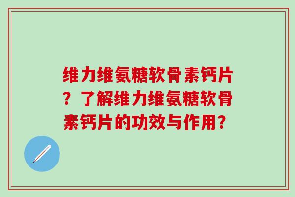 维力维氨糖软骨素钙片?了解维力维氨糖软骨素钙片的功效与作用?-第1张图片-氨糖科普网 维力维氨糖软骨素钙片?了解维力维氨糖软骨素钙片的功效与作用?-第1张图片-氨糖科普网