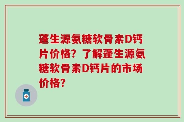 蓬生源氨糖软骨素D钙片价格?了解蓬生源氨糖软骨素D钙片的市场价格?-第1张图片-氨糖科普网 蓬生源氨糖软骨素D钙片价格?了解蓬生源氨糖软骨素D钙片的市场价格?-第1张图片-氨糖科普网