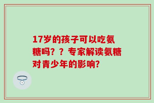 17岁的孩子可以吃氨糖吗？？专家解读氨糖对青少年的影响？-第1张图片-氨糖科普网