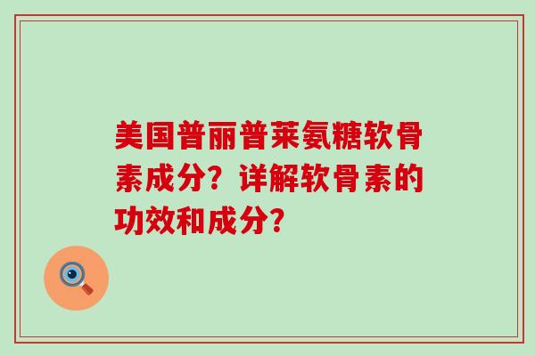 美国普丽普莱氨糖软骨素成分?详解软骨素的功效和成分?-第1张图片-氨糖科普网 美国普丽普莱氨糖软骨素成分?详解软骨素的功效和成分?-第1张图片-氨糖科普网