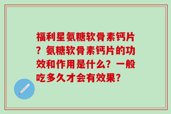 福利星氨糖软骨素钙片?氨糖软骨素钙片的功效和作用是什么?一般吃多久才会有效果?-第1张图片-氨糖科普网 福利星氨糖软骨素钙片?氨糖软骨素钙片的功效和作用是什么?一般吃多久才会有效果?-第1张图片-氨糖科普网