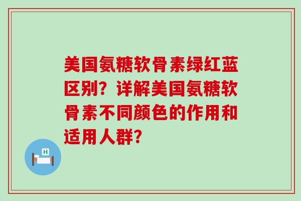美国氨糖软骨素绿红蓝区别?详解美国氨糖软骨素不同颜色的作用和适用人群?-第1张图片-氨糖科普网 美国氨糖软骨素绿红蓝区别?详解美国氨糖软骨素不同颜色的作用和适用人群?-第1张图片-氨糖科普网