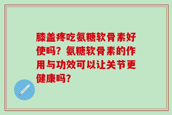 膝盖疼吃氨糖软骨素好使吗?氨糖软骨素的作用与功效可以让关节更健康吗?-第1张图片-氨糖科普网 膝盖疼吃氨糖软骨素好使吗?氨糖软骨素的作用与功效可以让关节更健康吗?-第1张图片-氨糖科普网