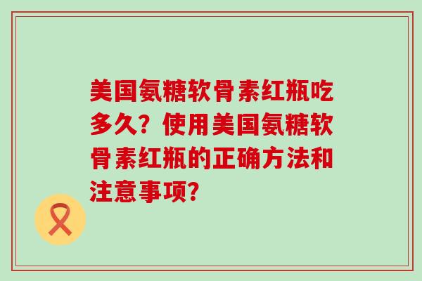 美国氨糖软骨素红瓶吃多久?使用美国氨糖软骨素红瓶的正确方法和注意事项?-第1张图片-氨糖科普网 美国氨糖软骨素红瓶吃多久?使用美国氨糖软骨素红瓶的正确方法和注意事项?-第1张图片-氨糖科普网