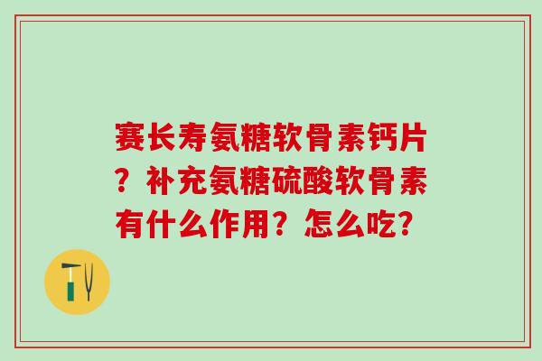 赛长寿氨糖软骨素钙片?补充氨糖硫酸软骨素有什么作用?怎么吃?-第1张图片-氨糖科普网 赛长寿氨糖软骨素钙片?补充氨糖硫酸软骨素有什么作用?怎么吃?-第1张图片-氨糖科普网