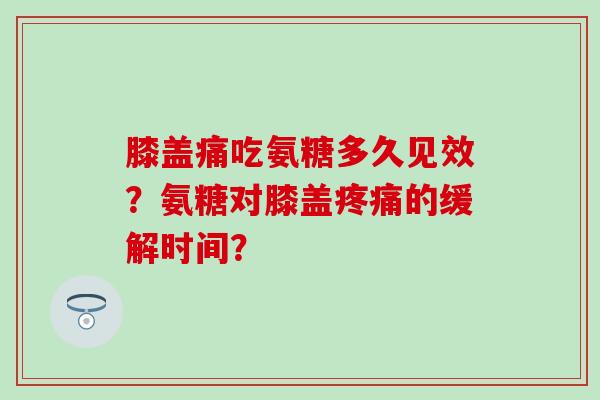 膝盖痛吃氨糖多久见效?氨糖对膝盖疼痛的缓解时间?-第1张图片-氨糖科普网 膝盖痛吃氨糖多久见效?氨糖对膝盖疼痛的缓解时间?-第1张图片-氨糖科普网