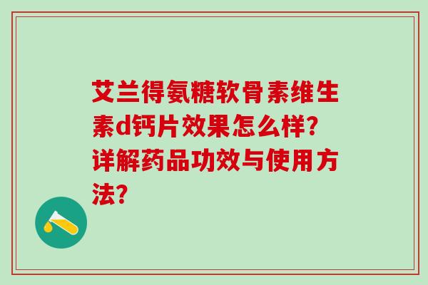 艾兰得氨糖软骨素维生素d钙片效果怎么样?详解药品功效与使用方法?-第1张图片-氨糖科普网 艾兰得氨糖软骨素维生素d钙片效果怎么样?详解药品功效与使用方法?-第1张图片-氨糖科普网