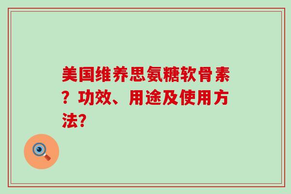 美国维养思氨糖软骨素？功效、用途及使用方法？-第1张图片-氨糖科普网