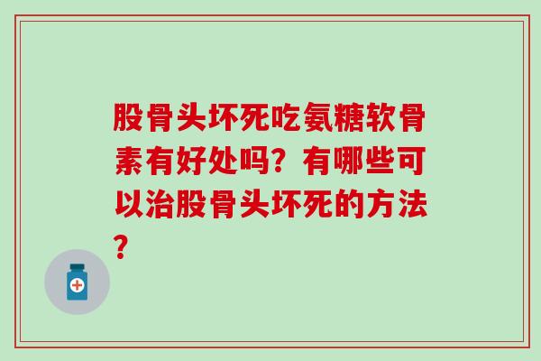 股骨头坏死吃氨糖软骨素有好处吗？有哪些可以治股骨头坏死的方法？-第1张图片-氨糖科普网