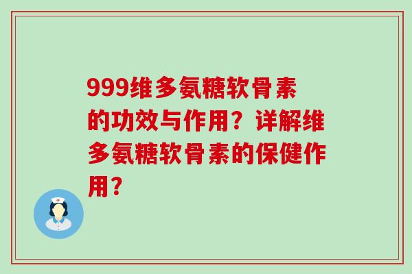 999维多氨糖软骨素的功效与作用？详解维多氨糖软骨素的保健作用？-第1张图片-氨糖科普网