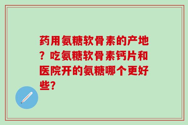 药用氨糖软骨素的产地?吃氨糖软骨素钙片和医院开的氨糖哪个更好些?-第1张图片-氨糖科普网 药用氨糖软骨素的产地?吃氨糖软骨素钙片和医院开的氨糖哪个更好些?-第1张图片-氨糖科普网