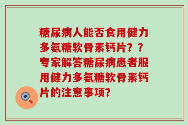 糖尿病人能否食用健力多氨糖软骨素钙片??专家解答糖尿病患者服用健力多氨糖软骨素钙片的注意事项?-第1张图片-氨糖科普网 糖尿病人能否食用健力多氨糖软骨素钙片??专家解答糖尿病患者服用健力多氨糖软骨素钙片的注意事项?-第1张图片-氨糖科普网
