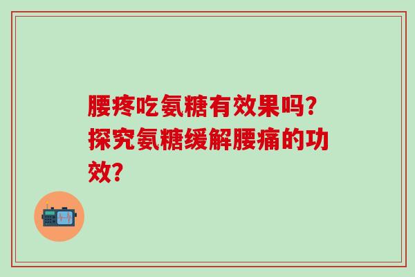 腰疼吃氨糖有效果吗?探究氨糖缓解腰痛的功效?-第1张图片-氨糖科普网 腰疼吃氨糖有效果吗?探究氨糖缓解腰痛的功效?-第1张图片-氨糖科普网