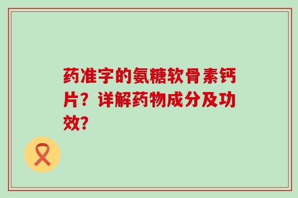 药准字的氨糖软骨素钙片?详解药物成分及功效?-第1张图片-氨糖科普网 药准字的氨糖软骨素钙片?详解药物成分及功效?-第1张图片-氨糖科普网
