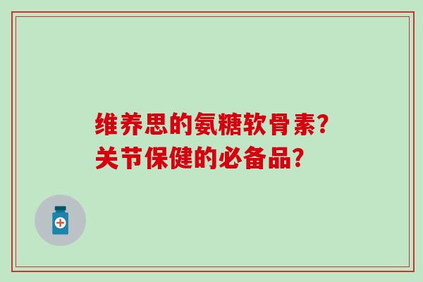 维养思的氨糖软骨素?关节保健的必备品?-第1张图片-氨糖科普网 维养思的氨糖软骨素?关节保健的必备品?-第1张图片-氨糖科普网