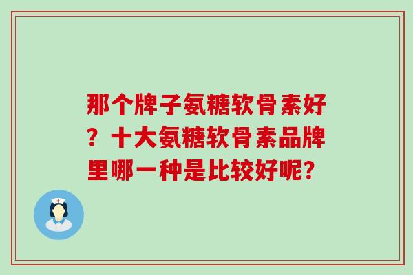 那个牌子氨糖软骨素好？十大氨糖软骨素品牌里哪一种是比较好呢？-第1张图片-氨糖科普网