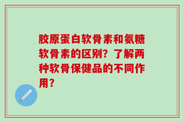 胶原蛋白软骨素和氨糖软骨素的区别?了解两种软骨保健品的不同作用?-第1张图片-氨糖科普网 胶原蛋白软骨素和氨糖软骨素的区别?了解两种软骨保健品的不同作用?-第1张图片-氨糖科普网