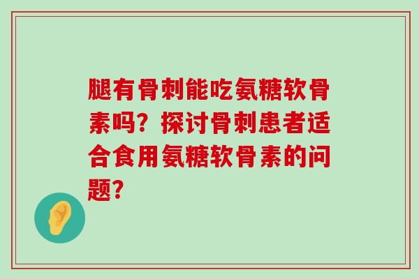 腿有骨刺能吃氨糖软骨素吗？探讨骨刺患者适合食用氨糖软骨素的问题？-第1张图片-氨糖科普网