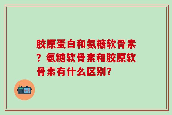 胶原蛋白和氨糖软骨素？氨糖软骨素和胶原软骨素有什么区别？-第1张图片-氨糖科普网
