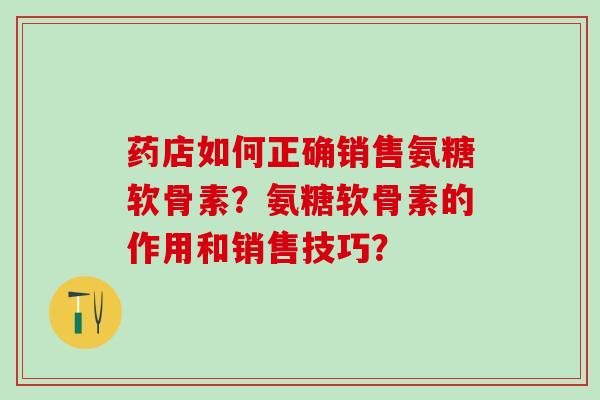 药店如何正确销售氨糖软骨素?氨糖软骨素的作用和销售技巧?-第1张图片-氨糖科普网 药店如何正确销售氨糖软骨素?氨糖软骨素的作用和销售技巧?-第1张图片-氨糖科普网