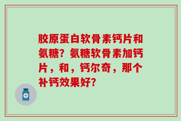 胶原蛋白软骨素钙片和氨糖?氨糖软骨素加钙片,和,钙尔奇,那个补钙效果好?-第1张图片-氨糖科普网 胶原蛋白软骨素钙片和氨糖?氨糖软骨素加钙片,和,钙尔奇,那个补钙效果好?-第1张图片-氨糖科普网