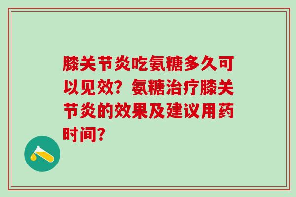 膝关节炎吃氨糖多久可以见效?氨糖治疗膝关节炎的效果及建议用药时间?-第1张图片-氨糖科普网 膝关节炎吃氨糖多久可以见效?氨糖治疗膝关节炎的效果及建议用药时间?-第1张图片-氨糖科普网