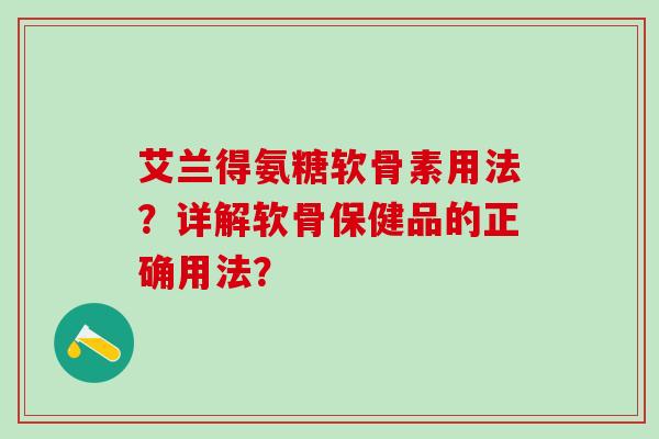 艾兰得氨糖软骨素用法?详解软骨保健品的正确用法?-第1张图片-氨糖科普网 艾兰得氨糖软骨素用法?详解软骨保健品的正确用法?-第1张图片-氨糖科普网