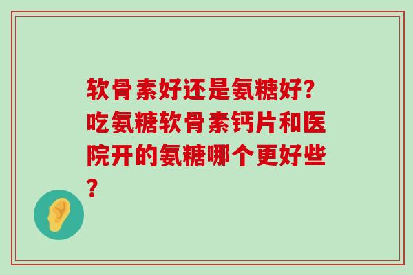 软骨素好还是氨糖好？吃氨糖软骨素钙片和医院开的氨糖哪个更好些？-第1张图片-氨糖科普网
