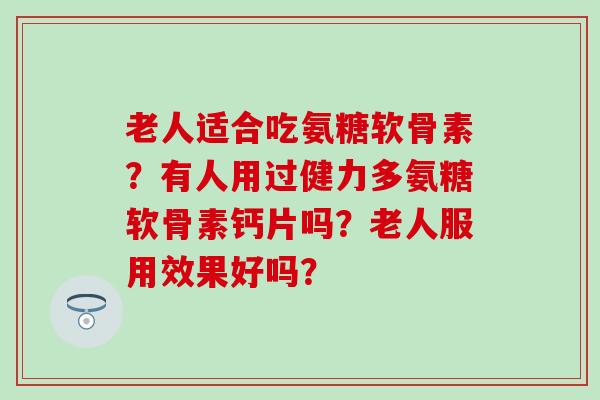 老人适合吃氨糖软骨素？有人用过健力多氨糖软骨素钙片吗？老人服用效果好吗？-第1张图片-氨糖科普网