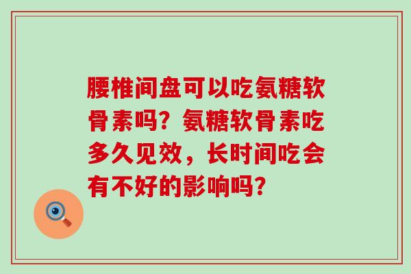 腰椎间盘可以吃氨糖软骨素吗？氨糖软骨素吃多久见效，长时间吃会有不好的影响吗？-第1张图片-氨糖科普网