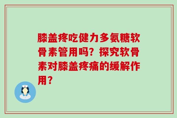 膝盖疼吃健力多氨糖软骨素管用吗?探究软骨素对膝盖疼痛的缓解作用?-第1张图片-氨糖科普网 膝盖疼吃健力多氨糖软骨素管用吗?探究软骨素对膝盖疼痛的缓解作用?-第1张图片-氨糖科普网
