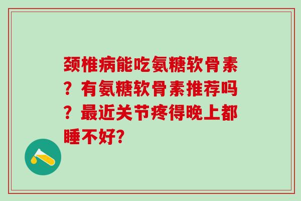 颈椎病能吃氨糖软骨素?有氨糖软骨素推荐吗?最近关节疼得晚上都睡不好?-第1张图片-氨糖科普网 颈椎病能吃氨糖软骨素?有氨糖软骨素推荐吗?最近关节疼得晚上都睡不好?-第1张图片-氨糖科普网