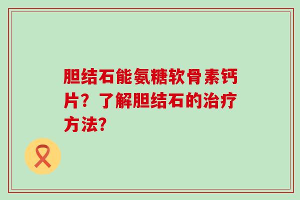 胆结石能氨糖软骨素钙片?了解胆结石的治疗方法?-第1张图片-氨糖科普网 胆结石能氨糖软骨素钙片?了解胆结石的治疗方法?-第1张图片-氨糖科普网