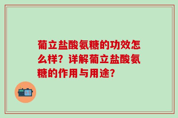 葡立盐酸氨糖的功效怎么样？详解葡立盐酸氨糖的作用与用途？-第1张图片-氨糖科普网