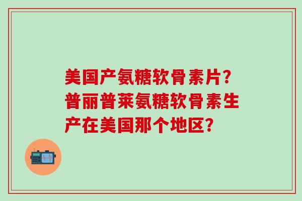 美国产氨糖软骨素片?普丽普莱氨糖软骨素生产在美国那个地区?-第1张图片-氨糖科普网 美国产氨糖软骨素片?普丽普莱氨糖软骨素生产在美国那个地区?-第1张图片-氨糖科普网