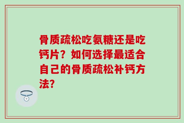骨质疏松吃氨糖还是吃钙片?如何选择最适合自己的骨质疏松补钙方法?-第1张图片-氨糖科普网 骨质疏松吃氨糖还是吃钙片?如何选择最适合自己的骨质疏松补钙方法?-第1张图片-氨糖科普网