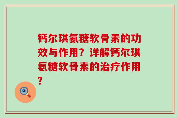 钙尔琪氨糖软骨素的功效与作用？详解钙尔琪氨糖软骨素的治疗作用？-第1张图片-氨糖科普网