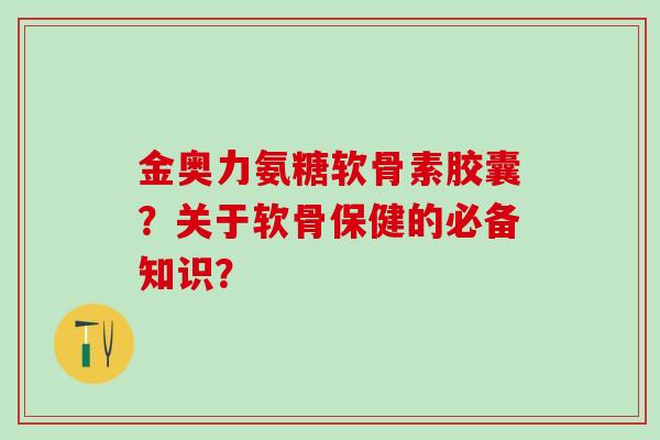 金奥力氨糖软骨素胶囊?关于软骨保健的必备知识?-第1张图片-氨糖科普网 金奥力氨糖软骨素胶囊?关于软骨保健的必备知识?-第1张图片-氨糖科普网