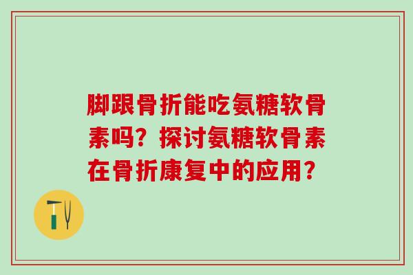 脚跟骨折能吃氨糖软骨素吗？探讨氨糖软骨素在骨折康复中的应用？-第1张图片-氨糖科普网