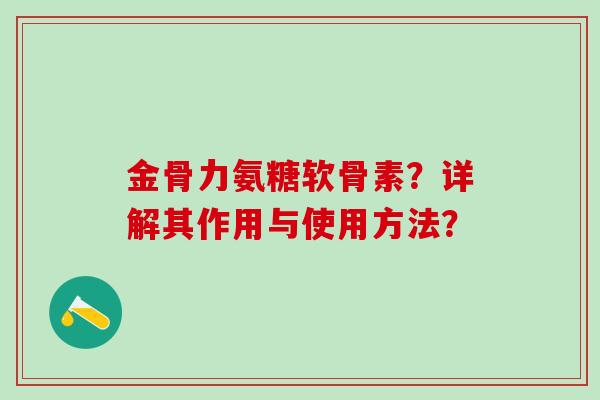 金骨力氨糖软骨素?详解其作用与使用方法?-第1张图片-氨糖科普网 金骨力氨糖软骨素?详解其作用与使用方法?-第1张图片-氨糖科普网