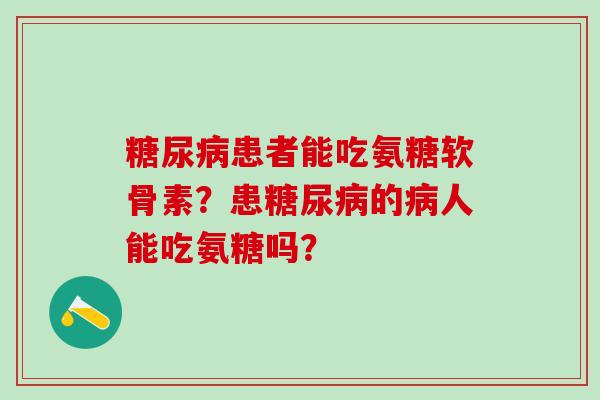 糖尿病患者能吃氨糖软骨素?患糖尿病的病人能吃氨糖吗?-第1张图片-氨糖科普网 糖尿病患者能吃氨糖软骨素?患糖尿病的病人能吃氨糖吗?-第1张图片-氨糖科普网