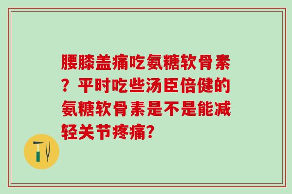 腰膝盖痛吃氨糖软骨素?平时吃些汤臣倍健的氨糖软骨素是不是能减轻关节疼痛?-第1张图片-氨糖科普网 腰膝盖痛吃氨糖软骨素?平时吃些汤臣倍健的氨糖软骨素是不是能减轻关节疼痛?-第1张图片-氨糖科普网