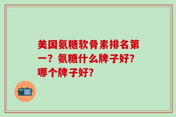 美国氨糖软骨素排名第一？氨糖什么牌子好？哪个牌子好？-第1张图片-氨糖科普网