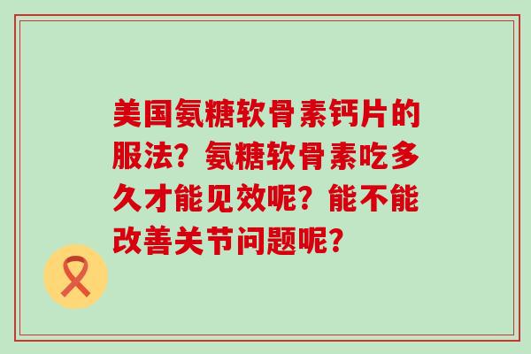 美国氨糖软骨素钙片的服法？氨糖软骨素吃多久才能见效呢？能不能改善关节问题呢？-第1张图片-氨糖科普网