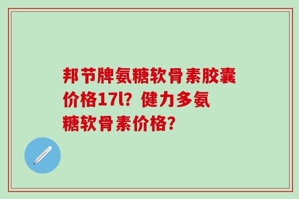 邦节牌氨糖软骨素胶囊价格17l？健力多氨糖软骨素价格？-第1张图片-氨糖科普网