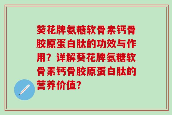 葵花牌氨糖软骨素钙骨胶原蛋白肽的功效与作用？详解葵花牌氨糖软骨素钙骨胶原蛋白肽的营养价值？-第1张图片-氨糖科普网