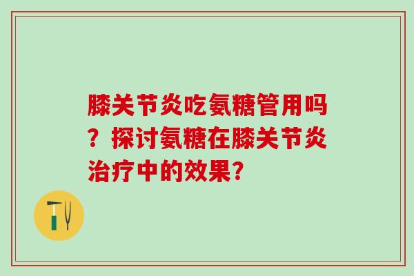膝关节炎吃氨糖管用吗？探讨氨糖在膝关节炎治疗中的效果？-第1张图片-氨糖科普网