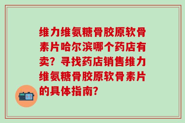 维力维氨糖骨胶原软骨素片哈尔滨哪个药店有卖?寻找药店销售维力维氨糖骨胶原软骨素片的具体指南?-第1张图片-氨糖科普网 维力维氨糖骨胶原软骨素片哈尔滨哪个药店有卖?寻找药店销售维力维氨糖骨胶原软骨素片的具体指南?-第1张图片-氨糖科普网