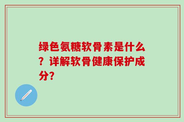 绿色氨糖软骨素是什么?详解软骨健康保护成分?-第1张图片-氨糖科普网 绿色氨糖软骨素是什么?详解软骨健康保护成分?-第1张图片-氨糖科普网
